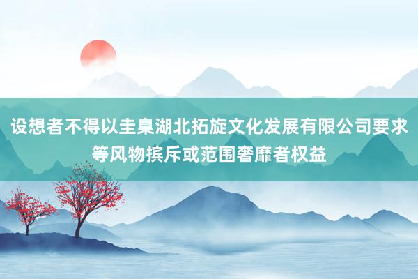设想者不得以圭臬湖北拓旋文化发展有限公司要求等风物摈斥或范围奢靡者权益