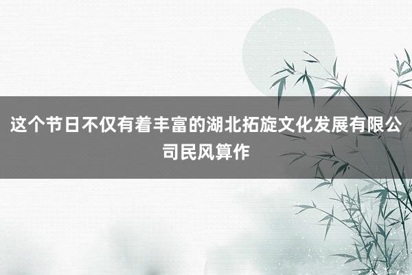 这个节日不仅有着丰富的湖北拓旋文化发展有限公司民风算作