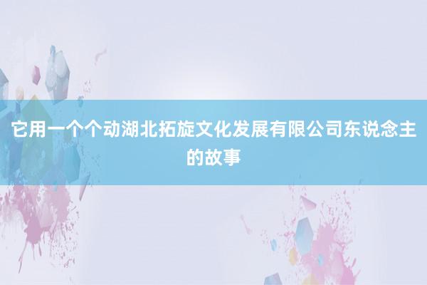 它用一个个动湖北拓旋文化发展有限公司东说念主的故事