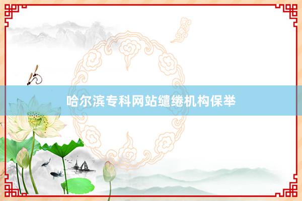 哈尔滨专科网站缱绻机构保举