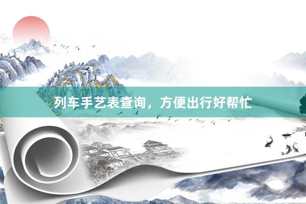列车手艺表查询，方便出行好帮忙