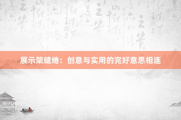 展示架缱绻：创意与实用的完好意思相连