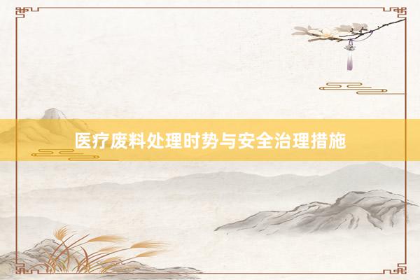 医疗废料处理时势与安全治理措施