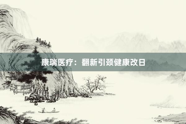 康瑞医疗：翻新引颈健康改日
