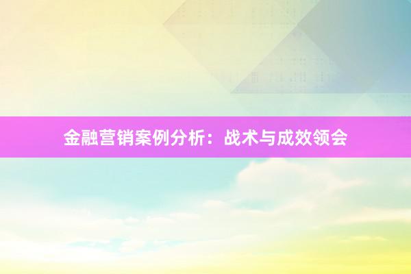 金融营销案例分析：战术与成效领会