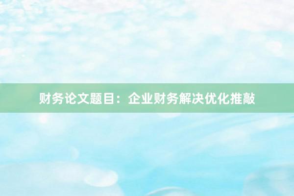 财务论文题目：企业财务解决优化推敲